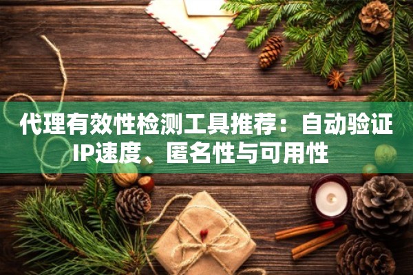 代理有效性检测工具推荐：自动验证IP速度、匿名性与可用性  