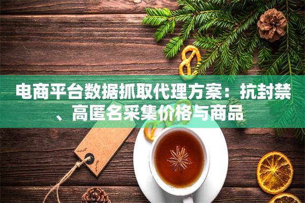 电商平台数据抓取代理方案：抗封禁、高匿名采集价格与商品  