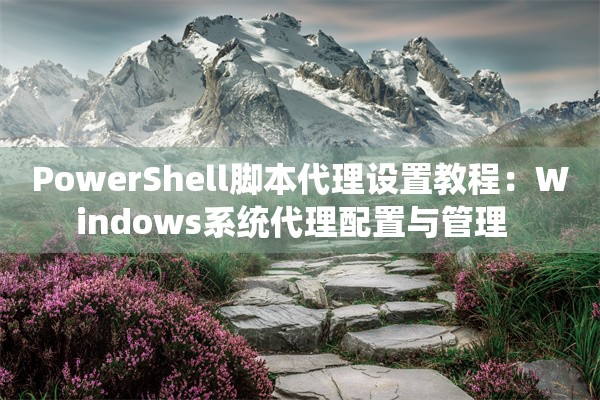 PowerShell脚本代理设置教程：Windows系统代理配置与管理  