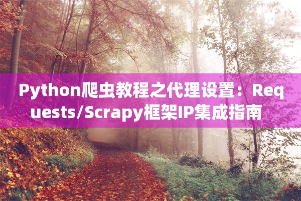 Python爬虫教程之代理设置：Requests/Scrapy框架IP集成指南  