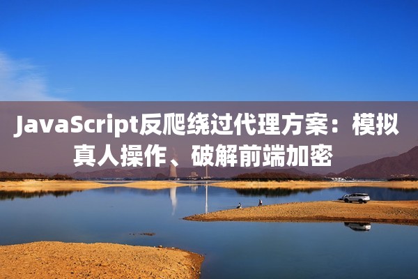 JavaScript反爬绕过代理方案：模拟真人操作、破解前端加密  