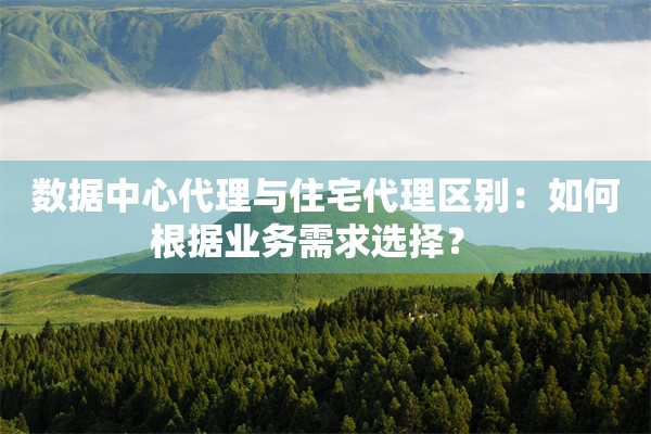 数据中心代理与住宅代理区别：如何根据业务需求选择？  