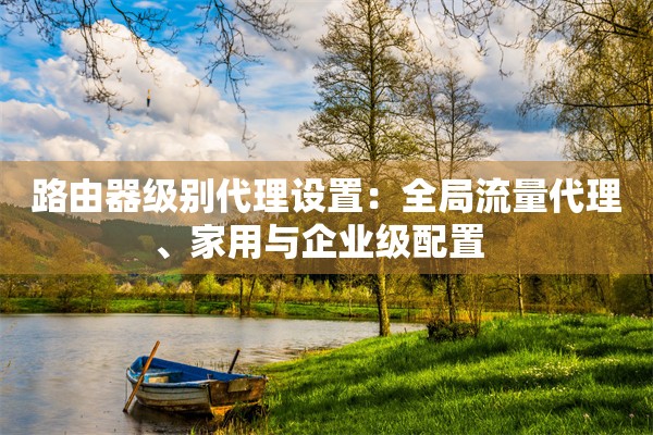 路由器级别代理设置：全局流量代理、家用与企业级配置  