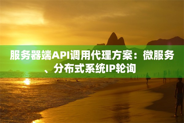 服务器端API调用代理方案：微服务、分布式系统IP轮询  