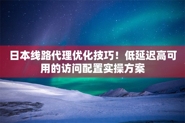 日本线路代理优化技巧！低延迟高可用的访问配置实操方案