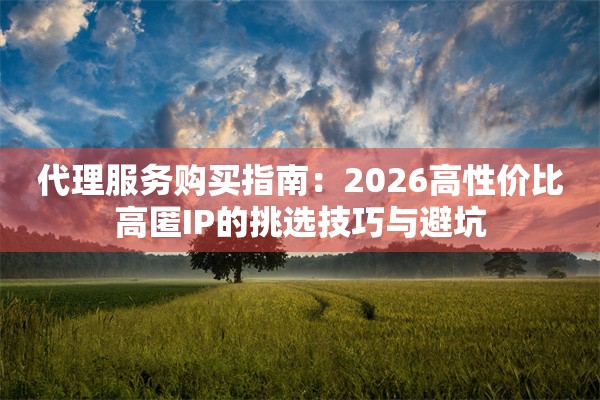 代理服务购买指南：2026高性价比高匿IP的挑选技巧与避坑