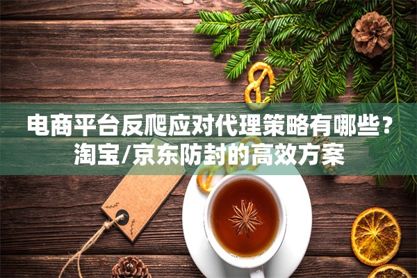 电商平台反爬应对代理策略有哪些？淘宝/京东防封的高效方案