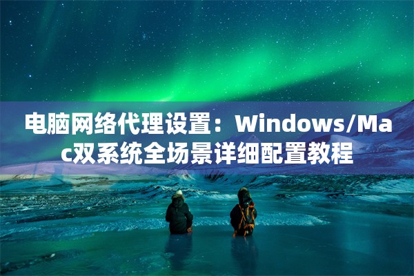 电脑网络代理设置：Windows/Mac双系统全场景详细配置教程