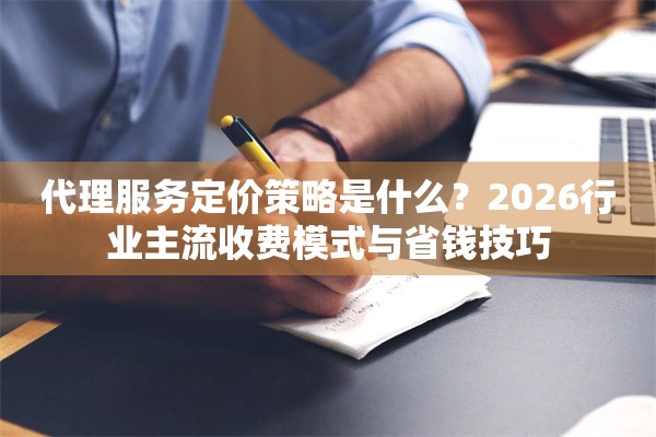 代理服务定价策略是什么？2026行业主流收费模式与省钱技巧