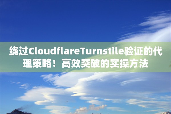 绕过CloudflareTurnstile验证的代理策略！高效突破的实操方法