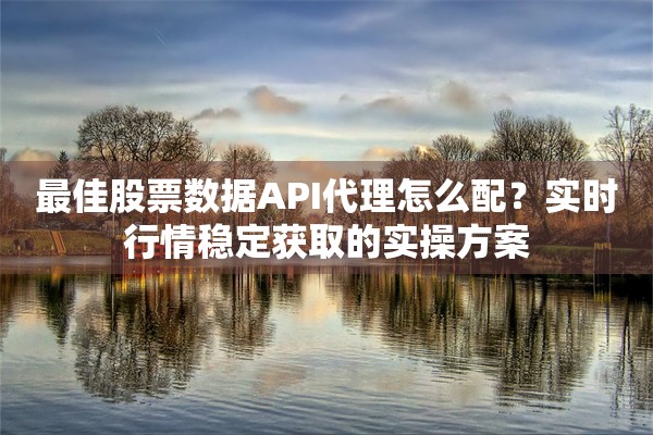 最佳股票数据API代理怎么配？实时行情稳定获取的实操方案