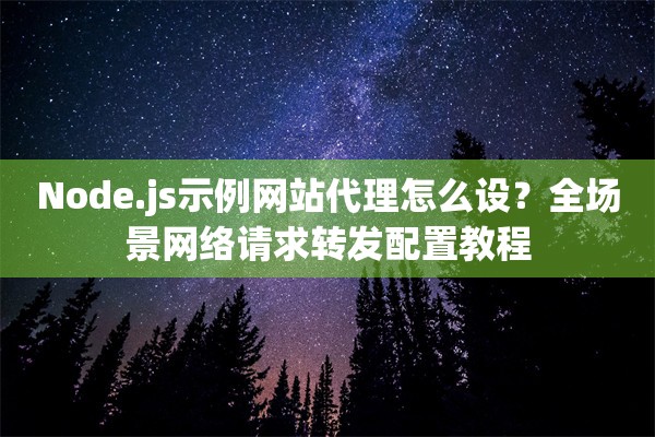 Node.js示例网站代理怎么设？全场景网络请求转发配置教程