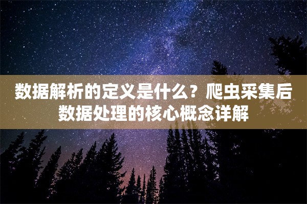 数据解析的定义是什么？爬虫采集后数据处理的核心概念详解