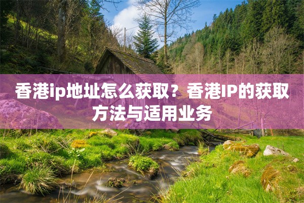 香港ip地址怎么获取？香港IP的获取方法与适用业务