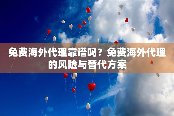 免费海外代理靠谱吗?免费海外代理的风险与替代方案