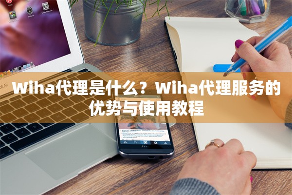 Wiha代理是什么？Wiha代理服务的优势与使用教程