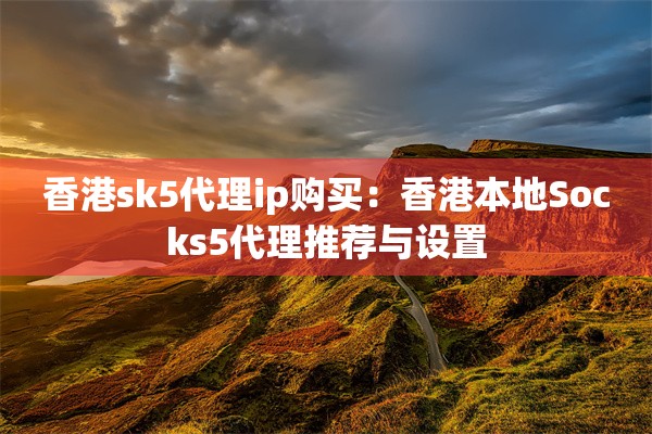 香港sk5代理ip购买：香港本地Socks5代理推荐与设置
