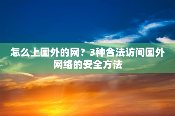 怎么上国外的网？3种合法访问国外网络的安全方法