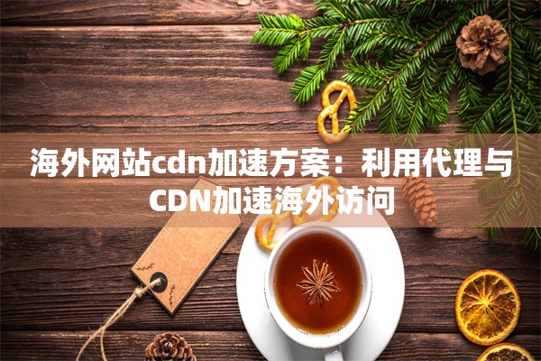 海外网站cdn加速方案：利用代理与CDN加速海外访问
