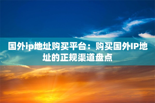 国外ip地址购买平台：购买国外IP地址的正规渠道盘点