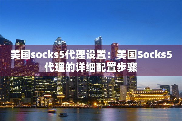 美国socks5代理设置：美国Socks5代理的详细配置步骤