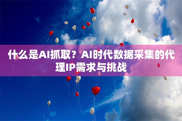 什么是AI抓取？AI时代数据采集的代理IP需求与挑战