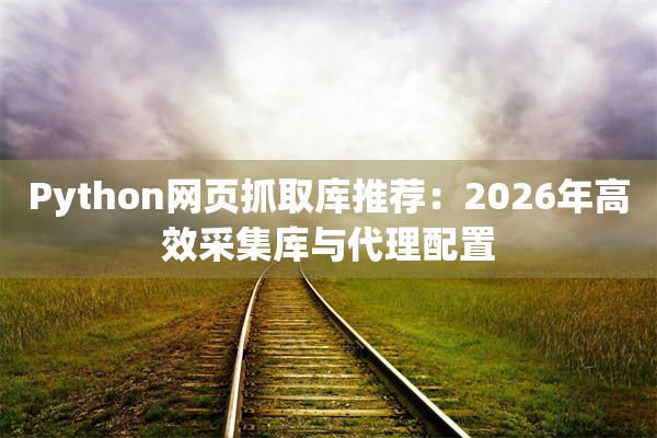 Python网页抓取库推荐：2026年高效采集库与代理配置