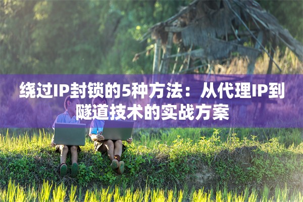 绕过IP封锁的5种方法：从代理IP到隧道技术的实战方案