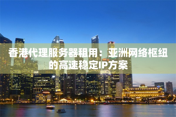 香港代理服务器租用:亚洲网络枢纽的高速稳定IP方案