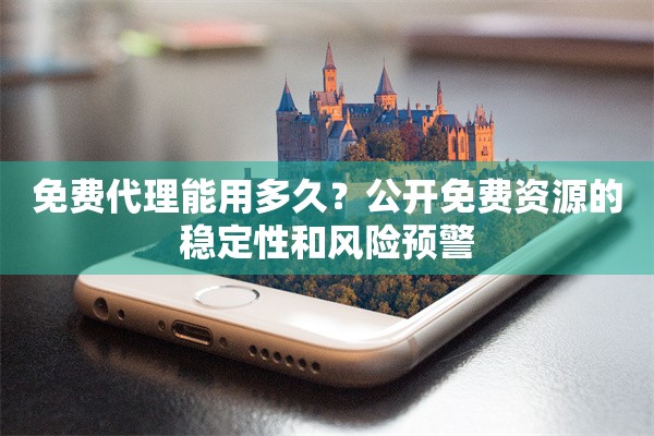 免费代理能用多久?公开免费资源的稳定性和风险预警