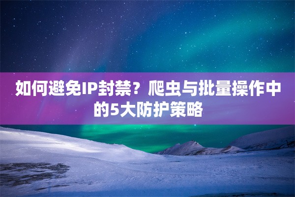 如何避免IP封禁？爬虫与批量操作中的5大防护策略