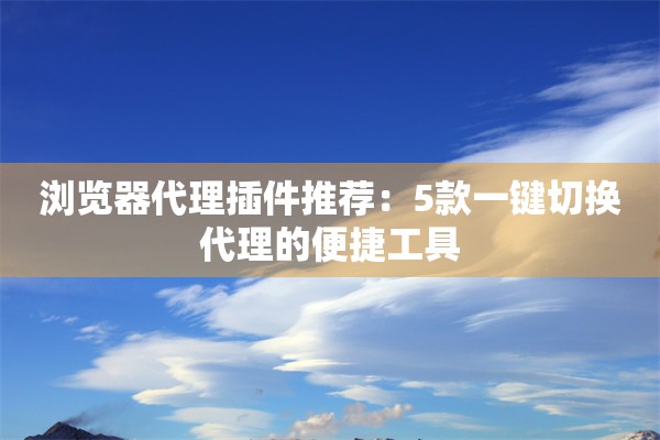 浏览器代理插件推荐：5款一键切换代理的便捷工具