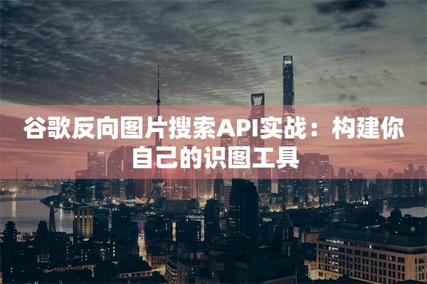 谷歌反向图片搜索API实战：构建你自己的识图工具