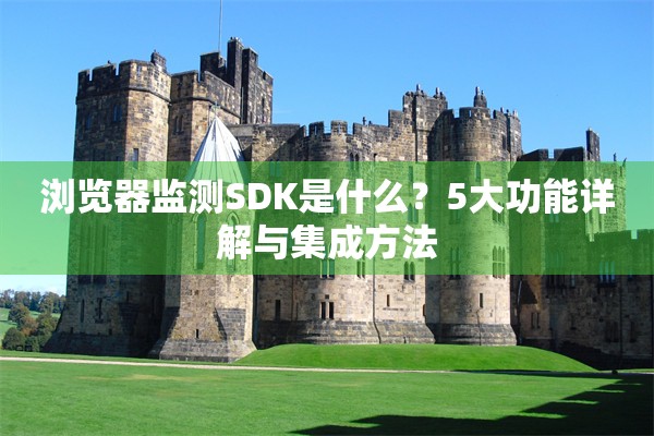 浏览器监测SDK是什么？5大功能详解与集成方法