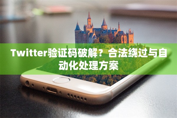 Twitter验证码破解？合法绕过与自动化处理方案