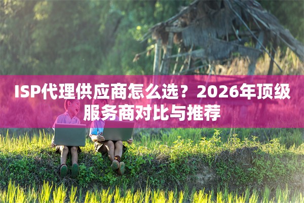 ISP代理供应商怎么选？2026年顶级服务商对比与推荐