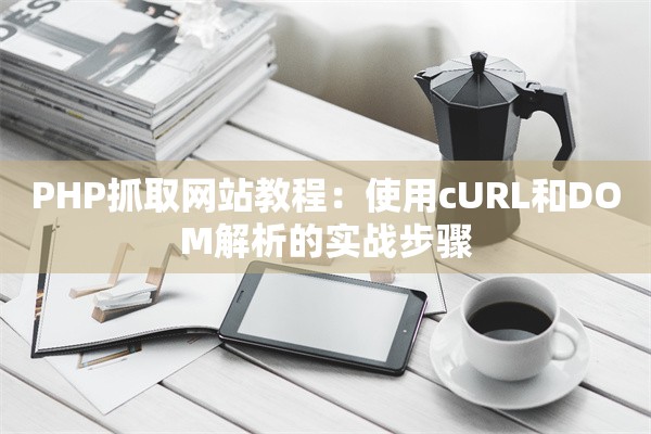 PHP抓取网站教程：使用cURL和DOM解析的实战步骤