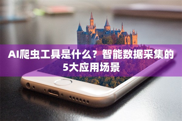 AI爬虫工具是什么？智能数据采集的5大应用场景