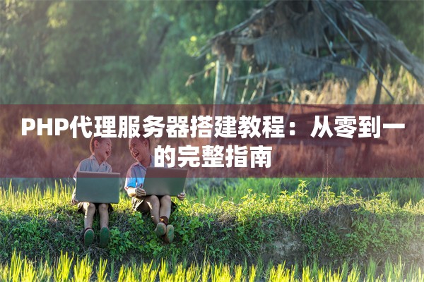 PHP代理服务器搭建教程：从零到一的完整指南