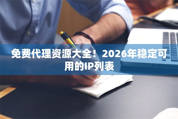 免费代理资源大全！2026年稳定可用的IP列表