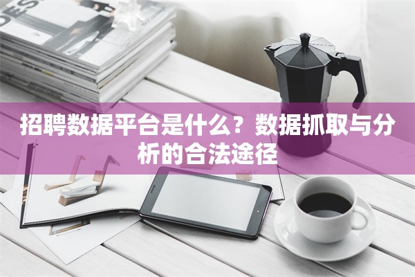 招聘数据平台是什么？数据抓取与分析的合法途径