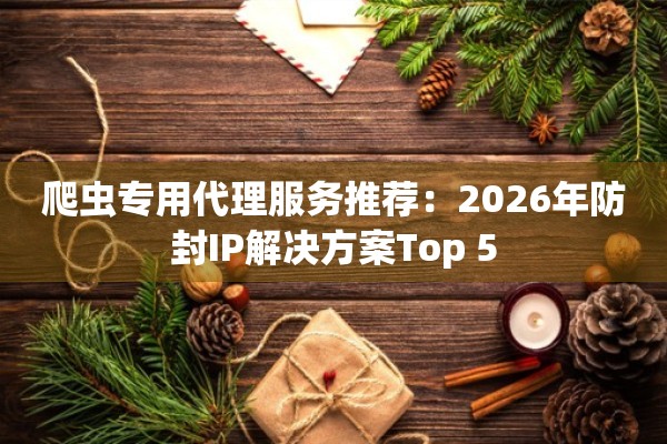爬虫专用代理服务推荐：2026年防封IP解决方案Top 5