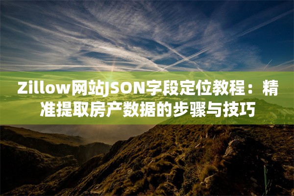 Zillow网站JSON字段定位教程：精准提取房产数据的步骤与技巧