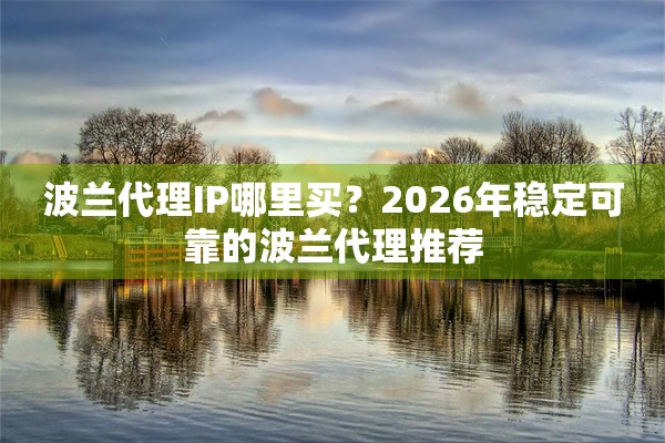 波兰代理IP哪里买？2026年稳定可靠的波兰代理推荐
