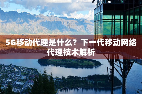 5G移动代理是什么？下一代移动网络代理技术解析