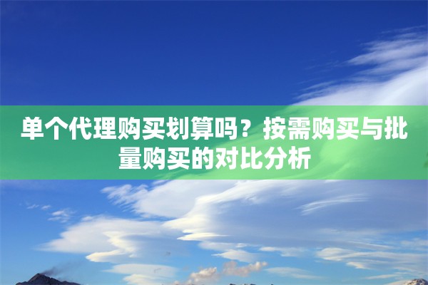 单个代理购买划算吗？按需购买与批量购买的对比分析