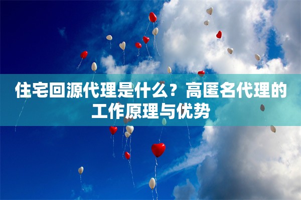 住宅回源代理是什么?高匿名代理的工作原理与优势