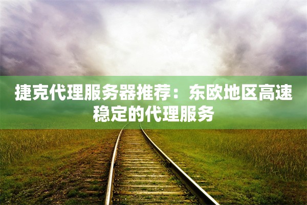 捷克代理服务器推荐：东欧地区高速稳定的代理服务