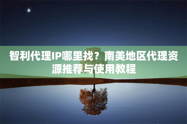智利代理IP哪里找？南美地区代理资源推荐与使用教程
