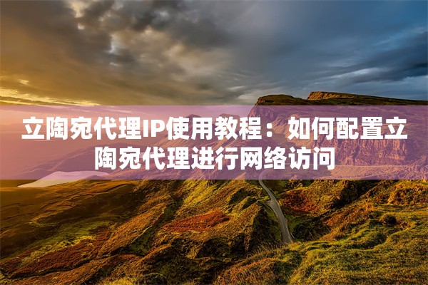 立陶宛代理IP使用教程：如何配置立陶宛代理进行网络访问